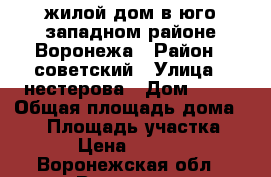 жилой дом в юго-западном районе Воронежа › Район ­ советский › Улица ­ нестерова › Дом ­ 33 › Общая площадь дома ­ 82 › Площадь участка ­ 5 900 › Цена ­ 4 700 000 - Воронежская обл., Воронеж г. Недвижимость » Дома, коттеджи, дачи продажа   